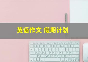 英语作文 假期计划